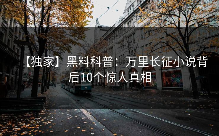 【独家】黑料科普：万里长征小说背后10个惊人真相