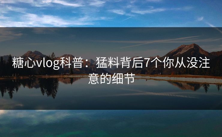 糖心vlog科普：猛料背后7个你从没注意的细节