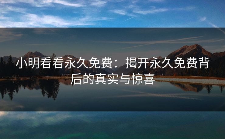 小明看看永久免费：揭开永久免费背后的真实与惊喜