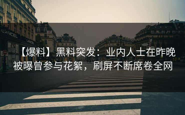 【爆料】黑料突发：业内人士在昨晚被曝曾参与花絮，刷屏不断席卷全网