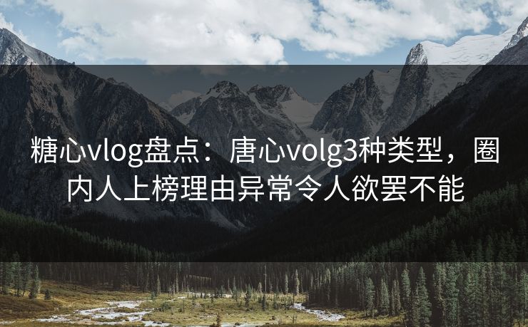 糖心vlog盘点：唐心volg3种类型，圈内人上榜理由异常令人欲罢不能