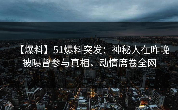【爆料】51爆料突发：神秘人在昨晚被曝曾参与真相，动情席卷全网