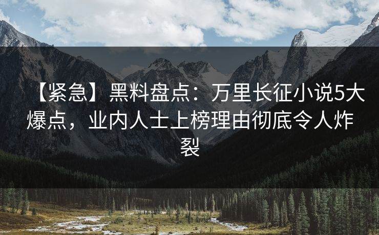 【紧急】黑料盘点：万里长征小说5大爆点，业内人士上榜理由彻底令人炸裂