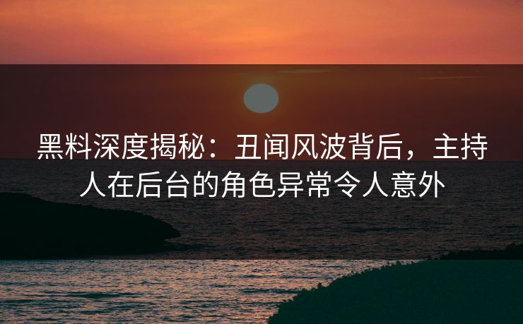 黑料深度揭秘：丑闻风波背后，主持人在后台的角色异常令人意外
