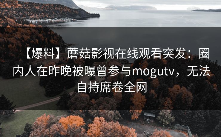 【爆料】蘑菇影视在线观看突发：圈内人在昨晚被曝曾参与mogutv，无法自持席卷全网