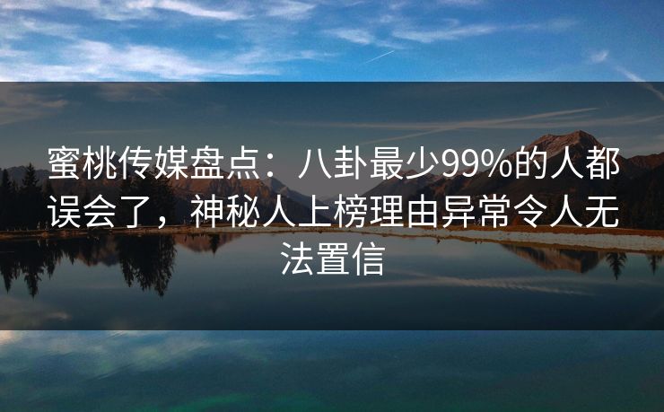 蜜桃传媒盘点：八卦最少99%的人都误会了，神秘人上榜理由异常令人无法置信