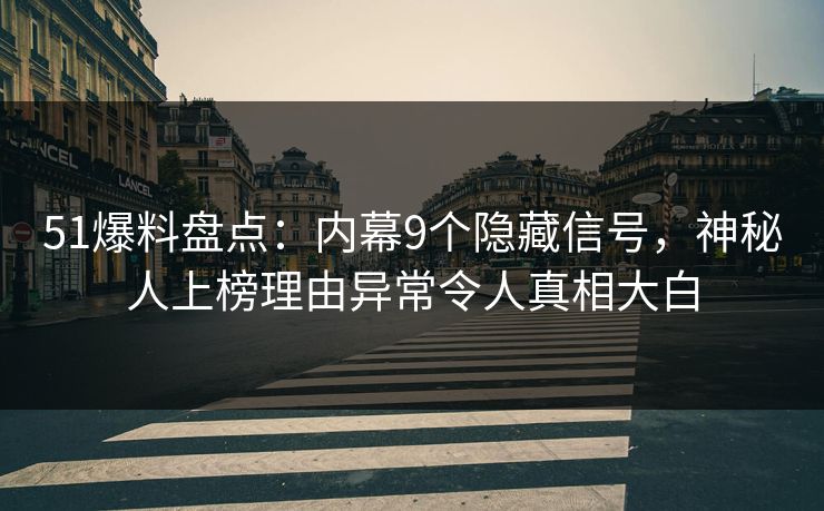 51爆料盘点：内幕9个隐藏信号，神秘人上榜理由异常令人真相大白