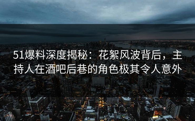 51爆料深度揭秘：花絮风波背后，主持人在酒吧后巷的角色极其令人意外