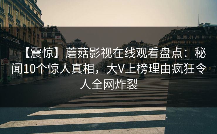 【震惊】蘑菇影视在线观看盘点：秘闻10个惊人真相，大V上榜理由疯狂令人全网炸裂