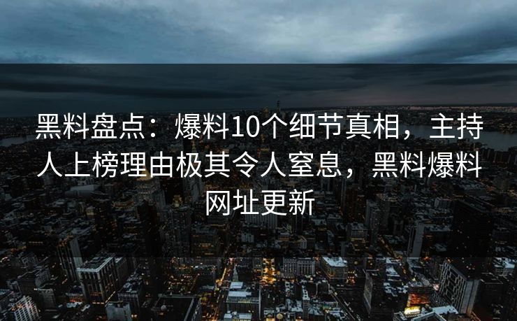 黑料盘点：爆料10个细节真相，主持人上榜理由极其令人窒息，黑料爆料网址更新
