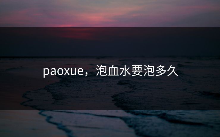 paoxue，泡血水要泡多久