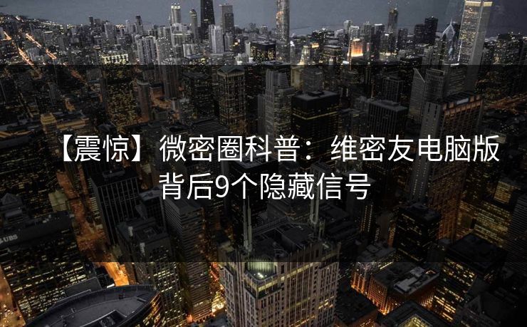 【震惊】微密圈科普：维密友电脑版背后9个隐藏信号