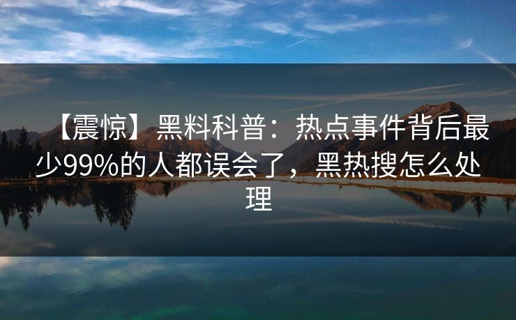 【震惊】黑料科普：热点事件背后最少99%的人都误会了，黑热搜怎么处理