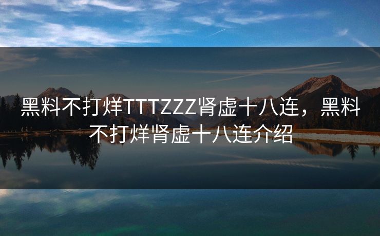 黑料不打烊TTTZZZ肾虚十八连，黑料不打烊肾虚十八连介绍