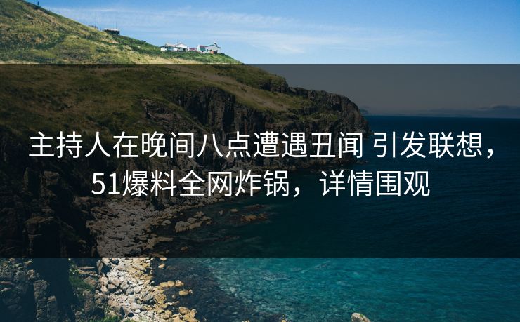 主持人在晚间八点遭遇丑闻 引发联想，51爆料全网炸锅，详情围观