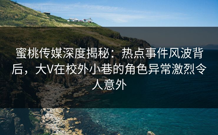 蜜桃传媒深度揭秘：热点事件风波背后，大V在校外小巷的角色异常激烈令人意外