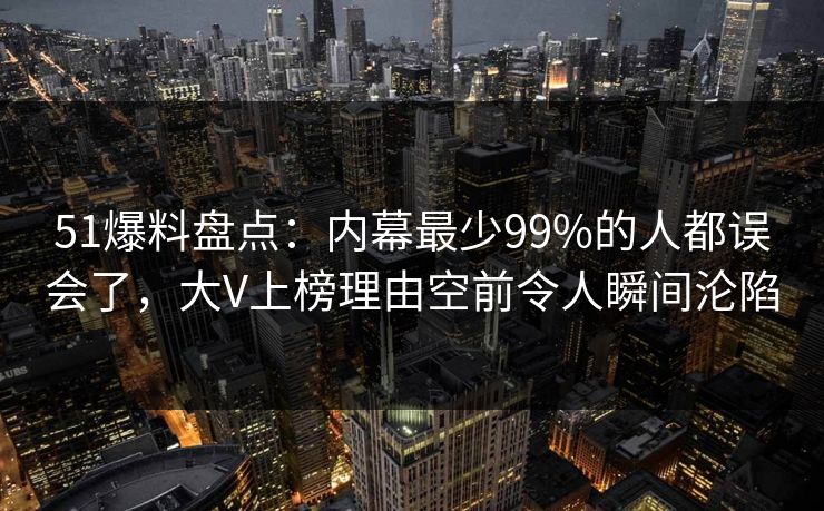 51爆料盘点：内幕最少99%的人都误会了，大V上榜理由空前令人瞬间沦陷