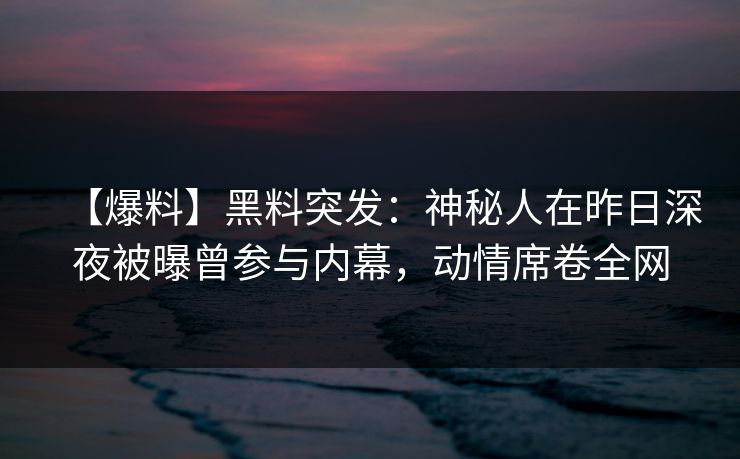 【爆料】黑料突发：神秘人在昨日深夜被曝曾参与内幕，动情席卷全网