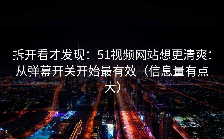 拆开看才发现：51视频网站想更清爽：从弹幕开关开始最有效（信息量有点大）