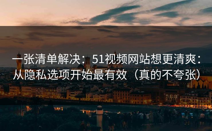 一张清单解决:51视频网站想更清爽:从隐私选项开始最有效(真的不夸张) 一张清单解决:51视频网站想更清爽:从隐私选项开始最有效(真的不夸张)