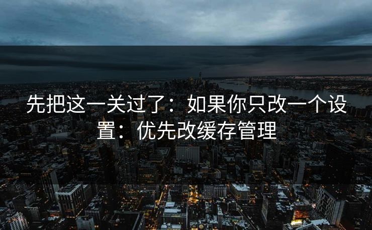 先把这一关过了：如果你只改一个设置：优先改缓存管理