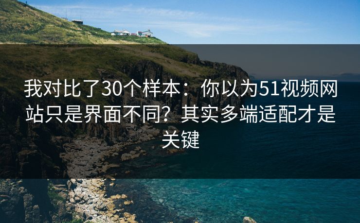 我对比了30个样本:你以为51视频网站只是界面不同?其实多端适配才是关键 我对比了30个样本:你以为51视频网站只是界面不同?其实多端适配才是关键