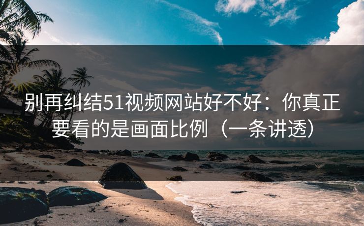 别再纠结51视频网站好不好:你真正要看的是画面比例(一条讲透) 别再纠结51视频网站好不好:你真正要看的是画面比例(一条讲透)