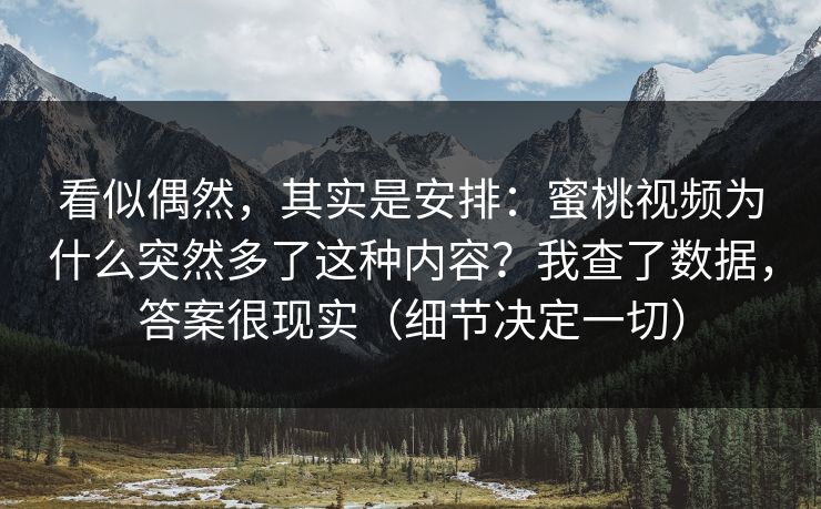 看似偶然，其实是安排：蜜桃视频为什么突然多了这种内容？我查了数据，答案很现实（细节决定一切）
