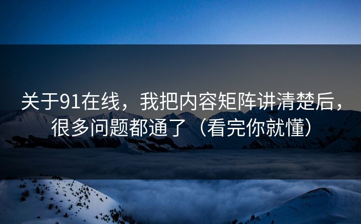 关于91在线，我把内容矩阵讲清楚后，很多问题都通了（看完你就懂）