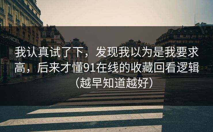 我认真试了下，发现我以为是我要求高，后来才懂91在线的收藏回看逻辑（越早知道越好）